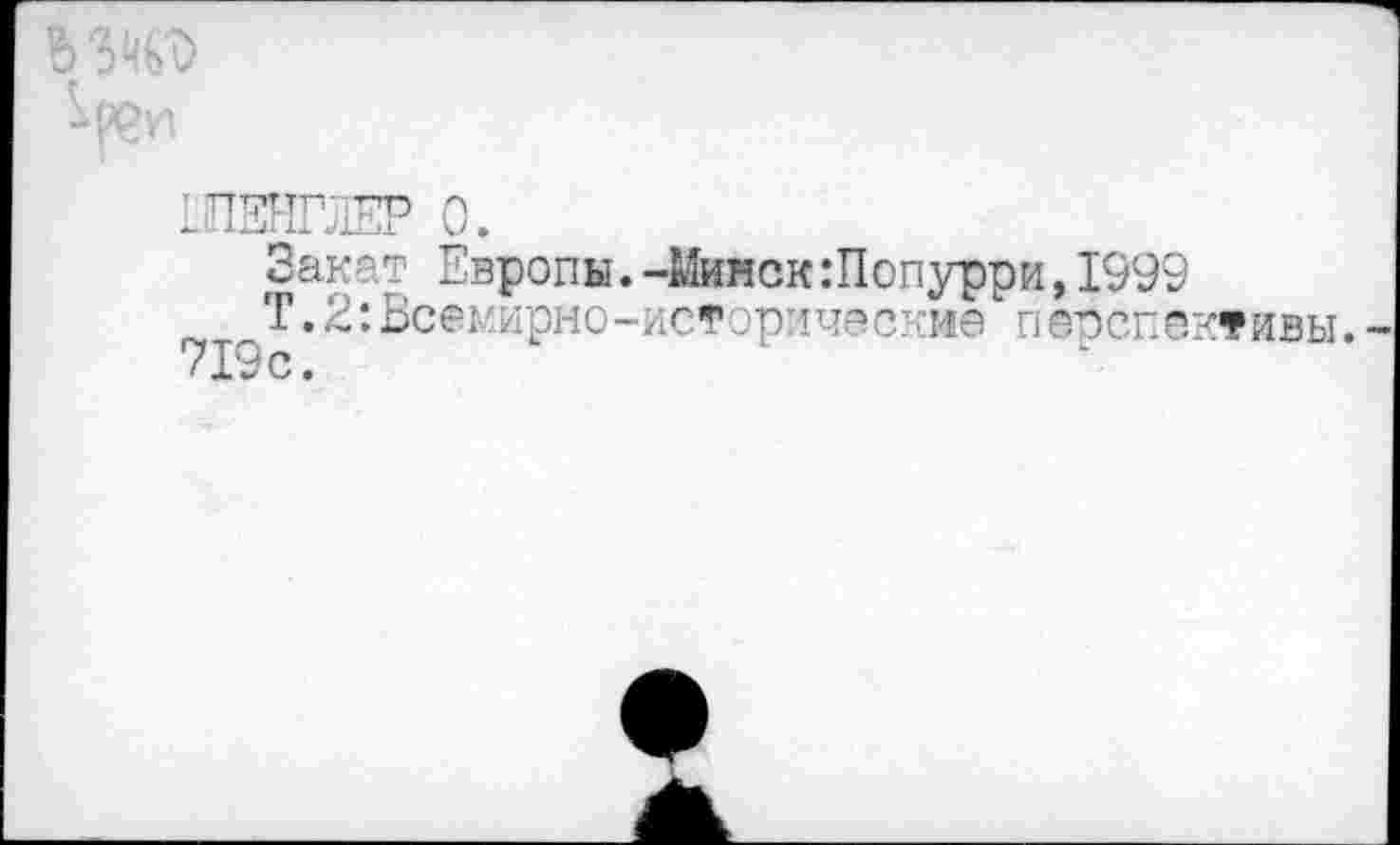 ﻿ШЕНГЛЕР 0.
Закат Европы.-Минск :Попурри,1999
Т.2:Все^?1рно-ист .рические перспективы.
719с.